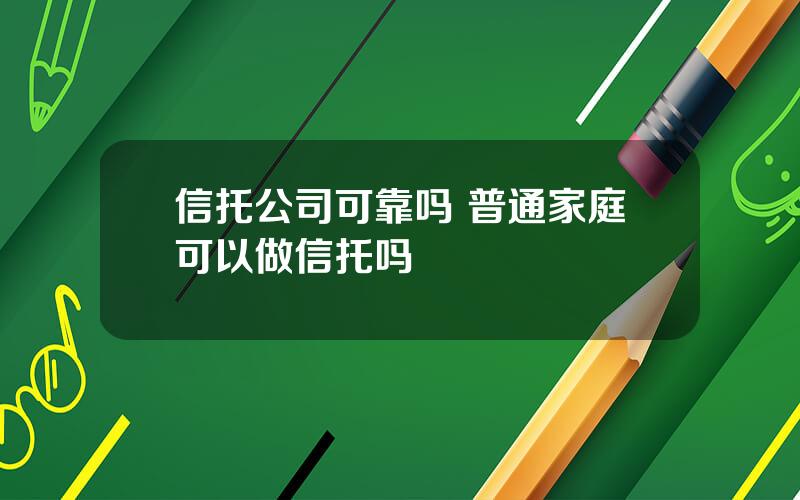 信托公司可靠吗 普通家庭可以做信托吗